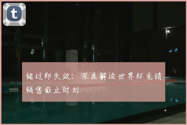 错过即失效：深度解读世界杯竞猜销售截止时刻