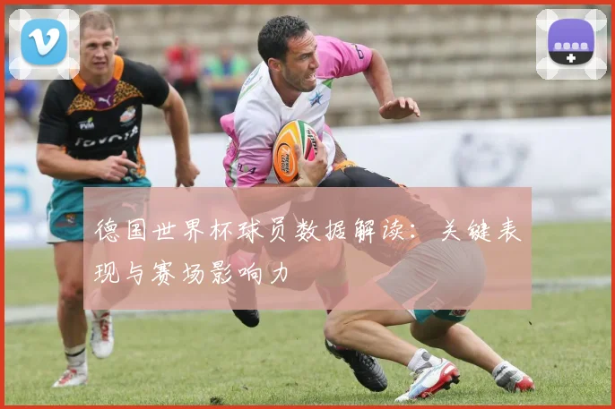 德国世界杯球员数据解读:关键表现与赛场影响力