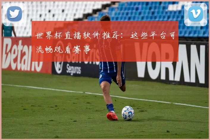 世界杯直播软件推荐：这些平台可流畅观看赛事