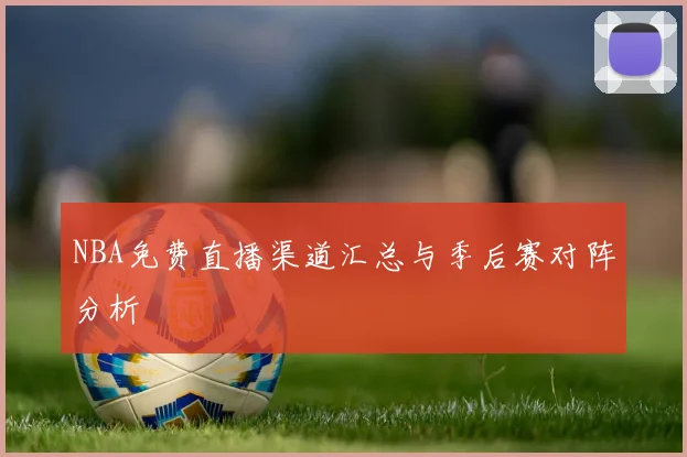 NBA免费直播渠道汇总与季后赛对阵分析